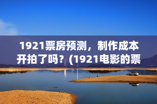 1921票房预测，制作成本开拍了吗？(1921电影的票房)