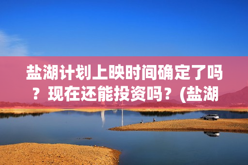 盐湖计划上映时间确定了吗？现在还能投资吗？(盐湖状况)