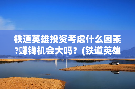 铁道英雄投资考虑什么因素?赚钱机会大吗？(铁道英雄成本)