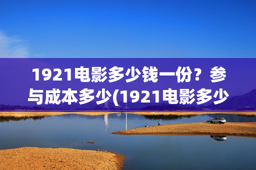 1921电影多少钱一份？参与成本多少(1921电影多少钱一张票)