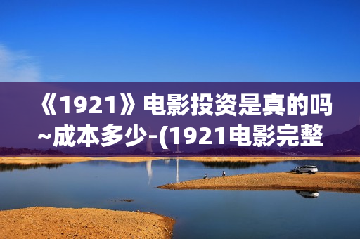 《1921》电影投资是真的吗~成本多少-(1921电影完整版2021)