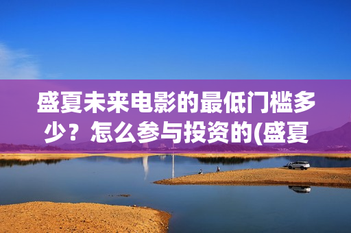 盛夏未来电影的最低门槛多少?怎么参与投资的(盛夏未来电影票房预测) 盛夏未来电影的最低门槛多少?怎么参与投资的(盛夏未来电影票房预测)