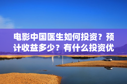 电影中国医生如何投资？预计收益多少？有什么投资优势？(电影中国医生讲什么)