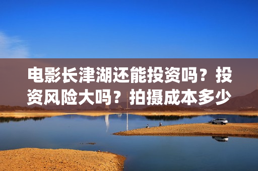 电影长津湖还能投资吗？投资风险大吗？拍摄成本多少？(长津湖电影出来了吗)