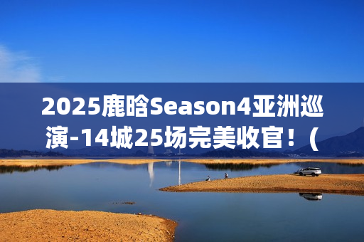 2025鹿晗Season4亚洲巡演-14城25场完美收官！(鹿晗2022)