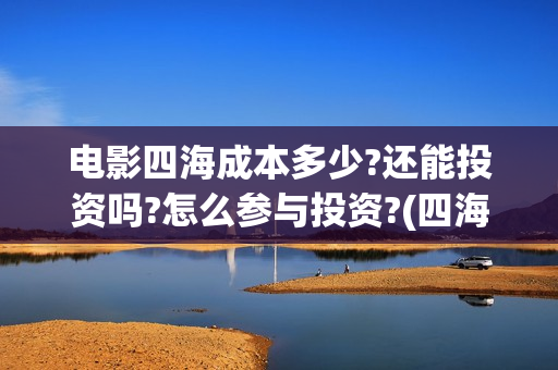 电影四海成本多少?还能投资吗?怎么参与投资?(四海电影什么时候拍的) 电影四海成本多少?还能投资吗?怎么参与投资?(四海电影什么时候拍的)