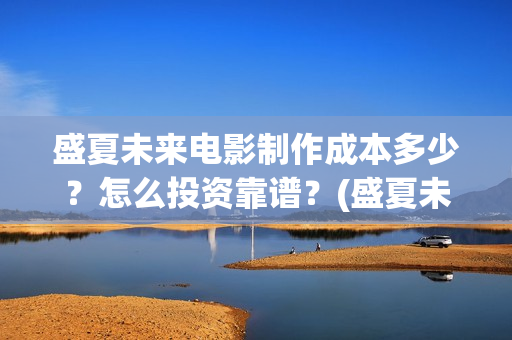 盛夏未来电影制作成本多少?怎么投资靠谱?(盛夏未来电影预告) 盛夏未来电影制作成本多少?怎么投资靠谱?(盛夏未来电影预告)