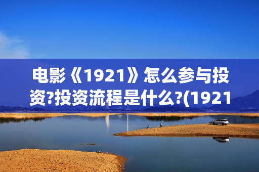 电影《1921》怎么参与投资?投资流程是什么?(1921电影 怎么样)
