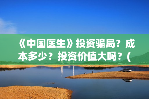 《中国医生》投资骗局?成本多少?投资价值大吗?(《中国医生》怎么样) 《中国医生》投资骗局?成本多少?投资价值大吗?(《中国医生》怎么样)