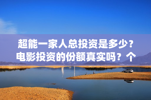 超能一家人总投资是多少?电影投资的份额真实吗?个人怎么参与?(超能一家人官宣) 超能一家人总投资是多少?电影投资的份额真实吗?个人怎么参与?(超能一家人官宣)