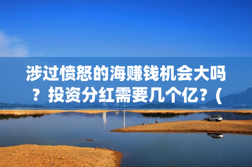 涉过愤怒的海赚钱机会大吗?投资分红需要几个亿?(涉过愤怒的海凶手是谁) 涉过愤怒的海赚钱机会大吗?投资分红需要几个亿?(涉过愤怒的海凶手是谁)