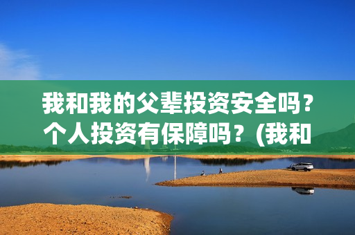 我和我的父辈投资安全吗？个人投资有保障吗？(我和我的父 辈)