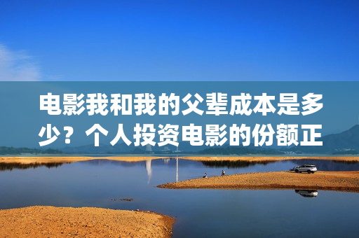 电影我和我的父辈成本是多少？个人投资电影的份额正规吗？(电影我和我的父辈免费高清播放完整版观后感)