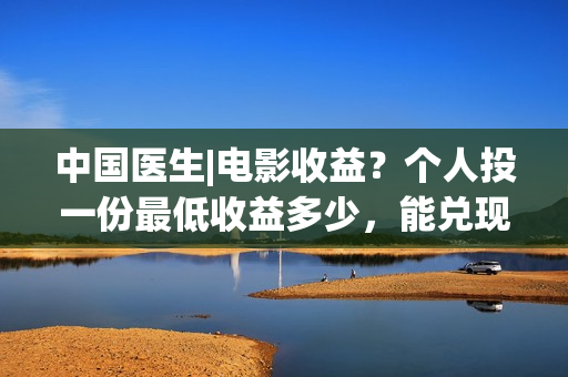 中国医生|电影收益?个人投一份最低收益多少,能兑现吗?(中国医生电影金仔救活了吗) 中国医生|电影收益?个人投一份最低收益多少,能兑现吗?(中国医生电影金仔救活了吗)