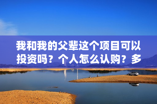 我和我的父辈这个项目可以投资吗?个人怎么认购?多钱起投?(我和我的父辈这部电影主要讲了什么内容) 我和我的父辈这个项目可以投资吗?个人怎么认购?多钱起投?(我和我的父辈这部电影主要讲了什么内容)