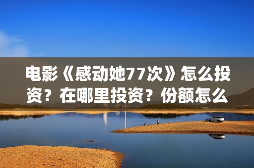 电影《感动她77次》怎么投资?在哪里投资?份额怎么算的?(感动的她) 电影《感动她77次》怎么投资?在哪里投资?份额怎么算的?(感动的她)