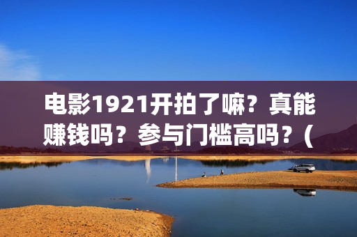电影1921开拍了嘛？真能赚钱吗？参与门槛高吗？(电影1921什么时候开拍)