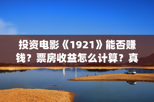 投资电影《1921》能否赚钱？票房收益怎么计算？真的会分红吗？(《1921》电影投资)