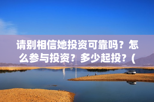 请别相信她投资可靠吗？怎么参与投资？多少起投？(请你别相信她)