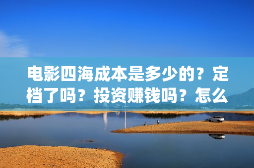 电影四海成本是多少的？定档了吗？投资赚钱吗？怎么投资？(四海电影简介)