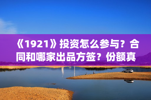 《1921》投资怎么参与？合同和哪家出品方签？份额真实吗？(1921总投资多少)