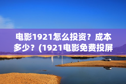 电影1921怎么投资？成本多少？(1921电影免费投屏)