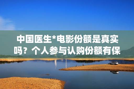中国医生*电影份额是真实吗？个人参与认购份额有保障吗？(中国医生电影观后感)
