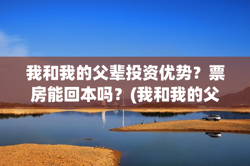 我和我的父辈投资优势？票房能回本吗？(我和我的父 辈)