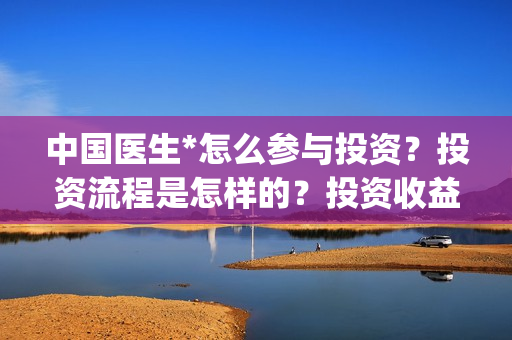 中国医生*怎么参与投资？投资流程是怎样的？投资收益回报如何？(中国医生怎么样)