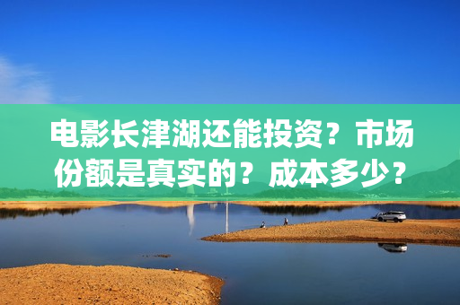 电影长津湖还能投资？市场份额是真实的？成本多少？(长津湖电影出来了吗)