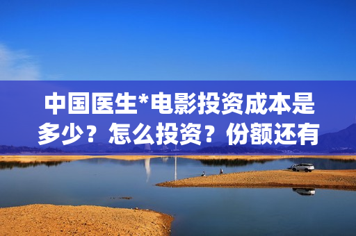 中国医生*电影投资成本是多少？怎么投资？份额还有吗？(中国医生电影免费观看完整版)