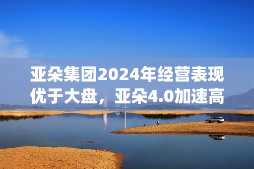 亚朵集团2024年经营表现优于大盘，亚朵4.0加速高线城市布局(亚朵集团2024年营收)