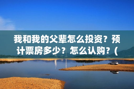 我和我的父辈怎么投资？预计票房多少？怎么认购？(我和我的父辈说的是啥)