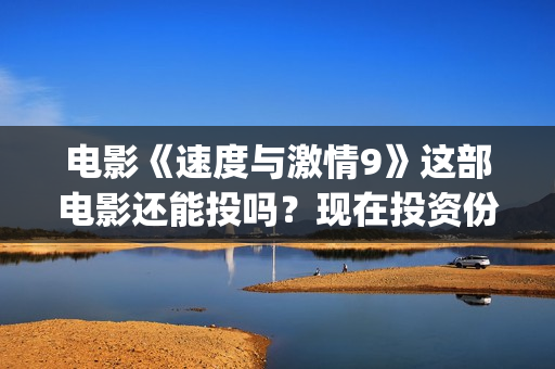 电影《速度与激情9》这部电影还能投吗？现在投资份额真实吗？(电影速度与激情10)