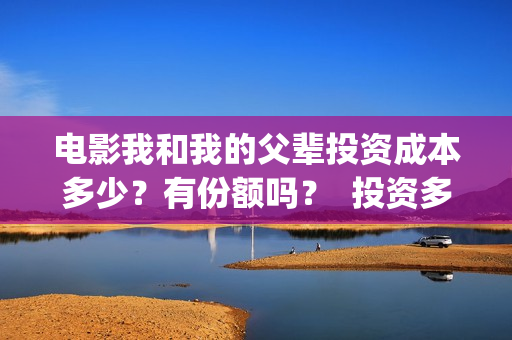 电影我和我的父辈投资成本多少？有份额吗？  投资多久有收益(电影我和我的父辈主题曲)