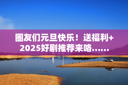 圈友们元旦快乐！送福利+2025好剧推荐来咯……