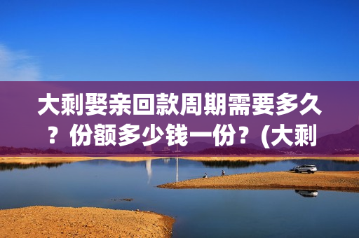 大剩娶亲回款周期需要多久？份额多少钱一份？(大剩娶亲项目报告会)
