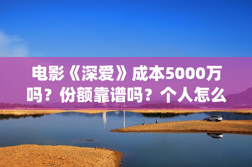 电影《深爱》成本5000万吗？份额靠谱吗？个人怎么投资？ (播放电影深爱)