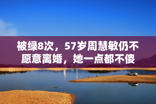 被绿8次，57岁周慧敏仍不愿意离婚，她一点都不傻