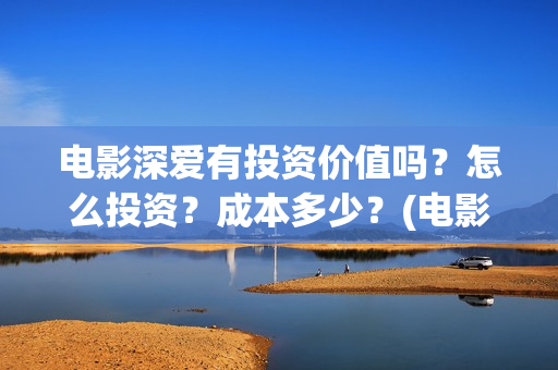 电影深爱有投资价值吗？怎么投资？成本多少？(电影深爱值得看吗)