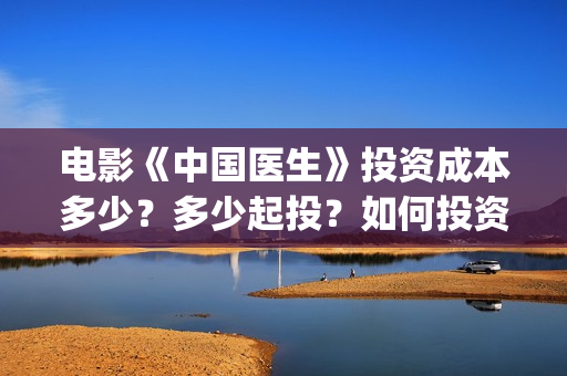 电影《中国医生》投资成本多少？多少起投？如何投资？(电影中国医生演员表)