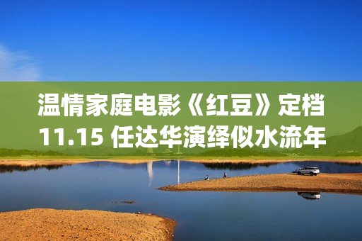 温情家庭电影《红豆》定档11.15 任达华演绎似水流年岁月留甜(电影温馨家庭)