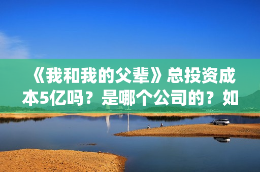 《我和我的父辈》总投资成本5亿吗？是哪个公司的？如何投呢？(《我和我的父辈》电影免费观看)