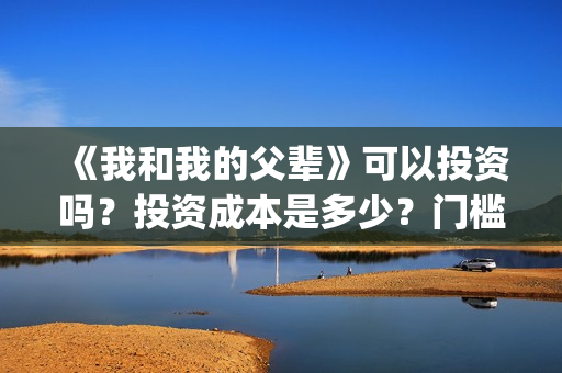 《我和我的父辈》可以投资吗？投资成本是多少？门槛呢？(我和我的父辈《少年行》)