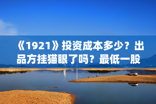 《1921》投资成本多少？出品方挂猫眼了吗？最低一股多少钱？(1921谁投资的)