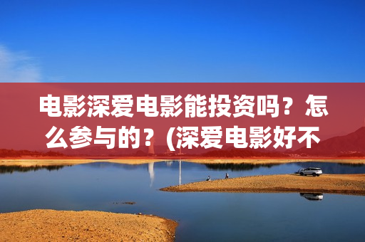 电影深爱电影能投资吗？怎么参与的？(深爱电影好不好看)