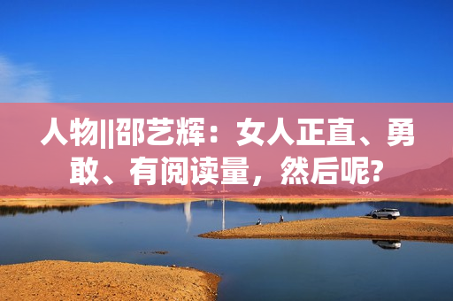 人物||邵艺辉：女人正直、勇敢、有阅读量，然后呢?