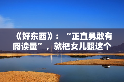 《好东西》：“正直勇敢有阅读量”，就把女儿照这个模子养