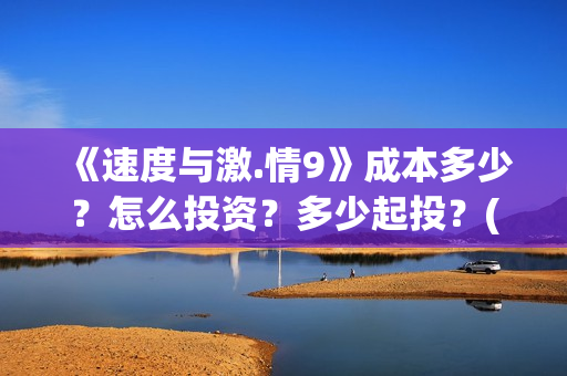《速度与激.情9》成本多少？怎么投资？多少起投？(速度与激情9雅各布的扮演者)