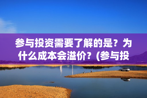 参与投资需要了解的是？为什么成本会溢价？(参与投资需要了解什么)